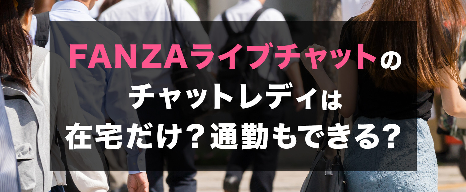 FANZAチャットのチャットレディは在宅だけ？通勤もできる？