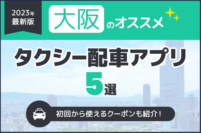 【2023年最新版】大阪のタクシー配車アプリおすすめ5選！初回から使えるクーポンも紹介！