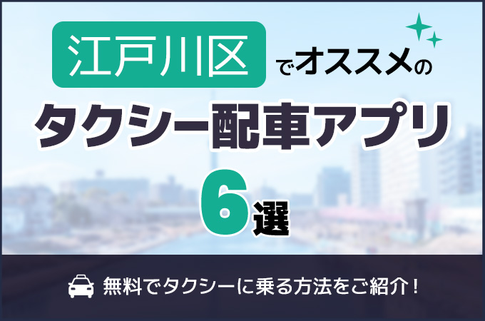 江戸川区のタクシー配車アプリおすすめ6選！無料でタクシーに乗る方法をご紹介！