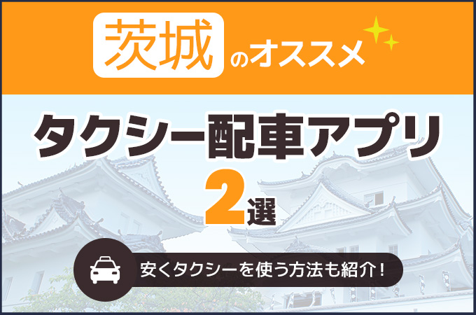 茨城のタクシー配車アプリおすすめ2選！安くタクシーを使う方法も紹介！