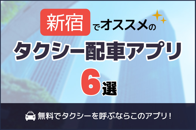 新宿のタクシー配車アプリおすすめ6選！無料でタクシーを呼ぶならこのアプリ！