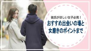 彼氏がほしい女子必見！おすすめ出会いの場と女磨きのポイントまで