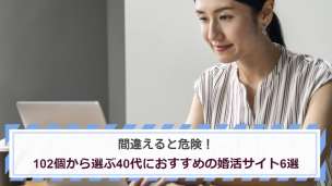 間違えると危険！102個から選ぶ40代におすすめの婚活サイト6選