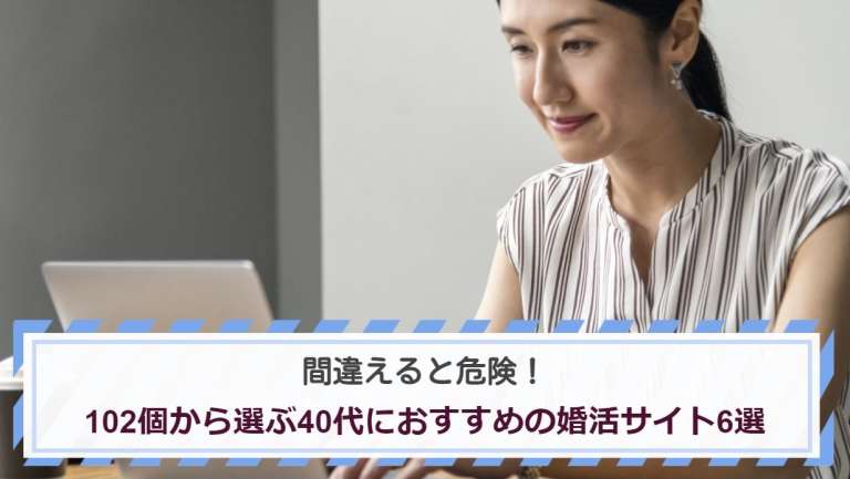 間違えると危険！102個から選ぶ40代におすすめの婚活サイト6選