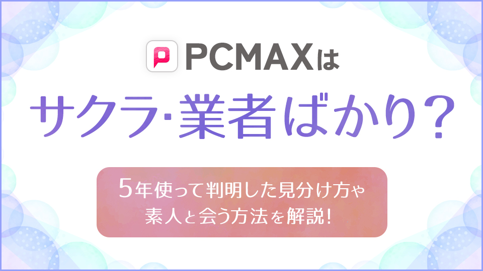 PCMAXはサクラ・業者ばかり？5年使って判明した見分け方や素人と会う方法を解説！