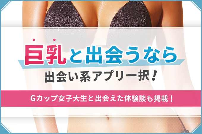 巨乳と出会うなら出会い系アプリ一択！Fカップ以上の女の子を見つける方法