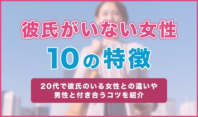 彼氏がいない女性の10の特徴！20代で彼氏のいる女性との違いや男性と付き合うコツを紹介