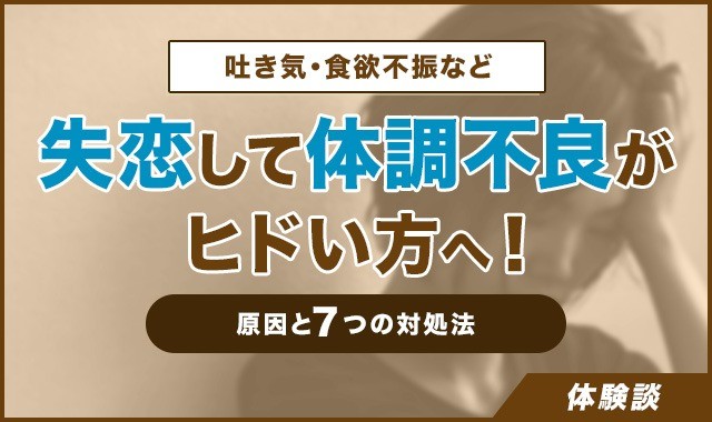 失恋して吐き気・食欲不振・体調不良がヒドい方へ！原因と7つの対処法【体験談】