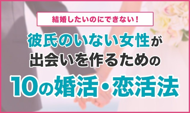 結婚したいのにできない！彼氏がいない女性が出会いを作るための10の婚活・恋活法