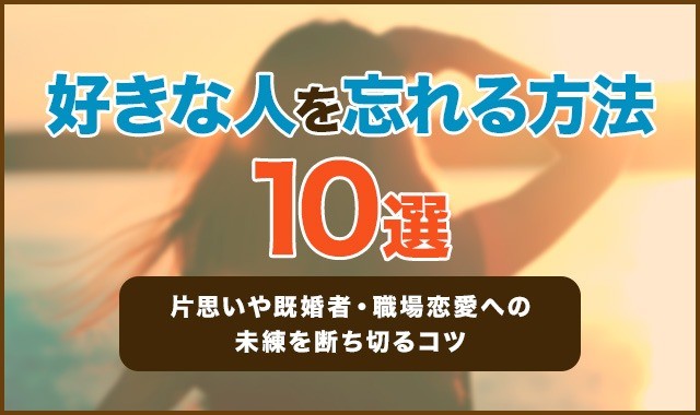 好きな人を忘れる方法10選！片思いや既婚者・職場恋愛への未練を断ち切るコツ