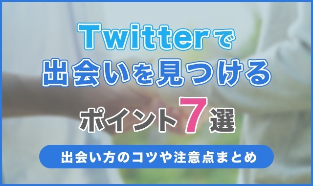 Twitterで出会いを見つけるポイント7選！出会い方のコツや注意点まとめ