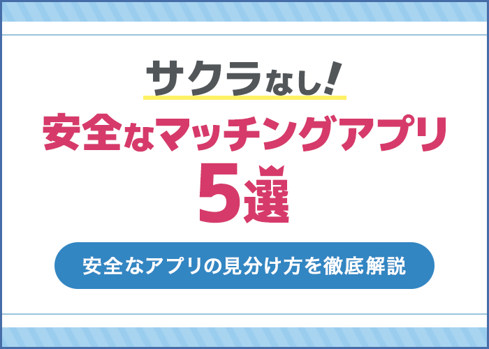 サクラなしの安全なマッチングアプリ5選!【安全なアプリの見分け方も解説】