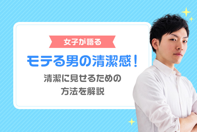 【女子が語る】モテる男の清潔感!清潔に見せるための方法を解説