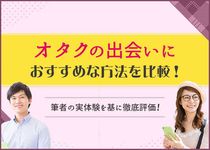 オタクの出会いにおすすめな方法を比較!筆者の実体験を基に評価!