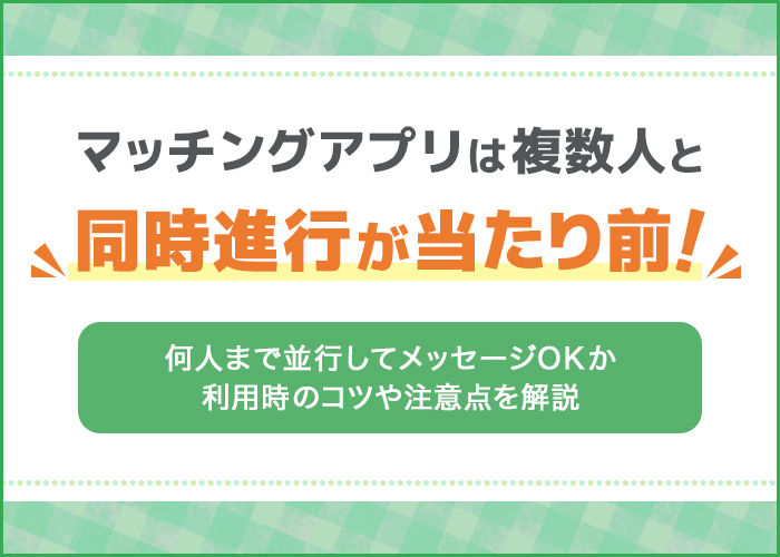 マッチングアプリは複数人と同時進行が基本!何人まで並行してメッセージOKか利用時のコツや注意点を解説