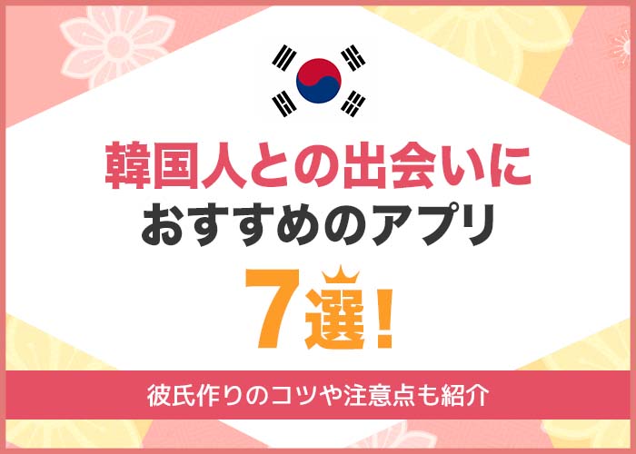 韓国人と出会えるアプリ7選!韓国人と出会えたマッチングアプリや出会いのコツを紹介