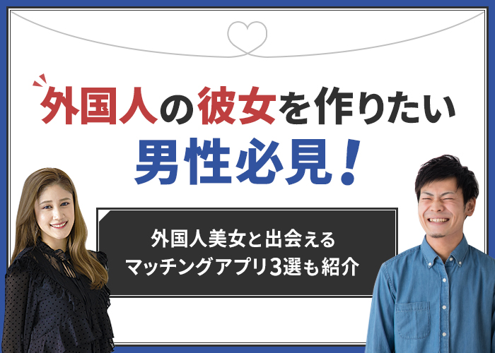 外国人の彼女を作りたい男性必見!外国人美女と出会えるマッチングアプリ3選も紹介