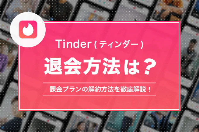 Tinder(ティンダー)の退会手順!課金プラン別の解約方法や注意点を徹底解説
