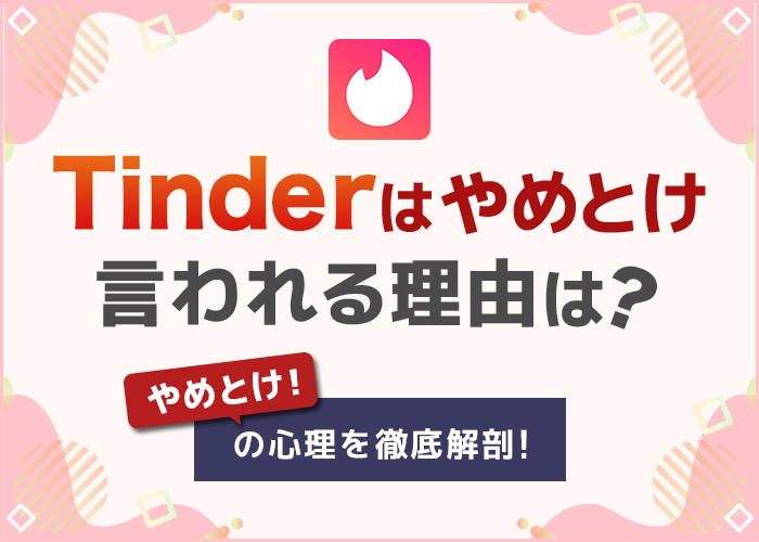 Tinderはやめとけと言われる理由!やばい会員の特徴を男女別で解説