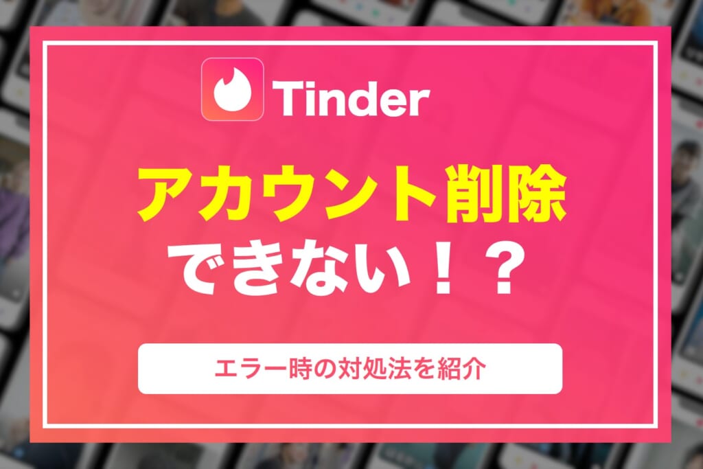 Tinder(ティンダー)でアカウントが削除できない!エラー時の対処法を解説