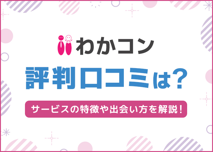 「わかコン」の評判・口コミは?サービスの特徴や出会い方を徹底解説!