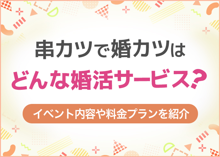 串カツで婚カツはどんな人におすすめ?詳しいサービスや料金を解説!【恋活・婚活】