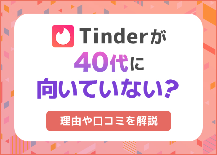 40代がTinderに向いていない理由を解説!原因や利用者の口コミも徹底解剖