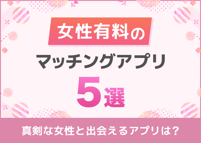 女性有料のマッチングアプリおすすめ5選!男女有料アプリのメリットを解説