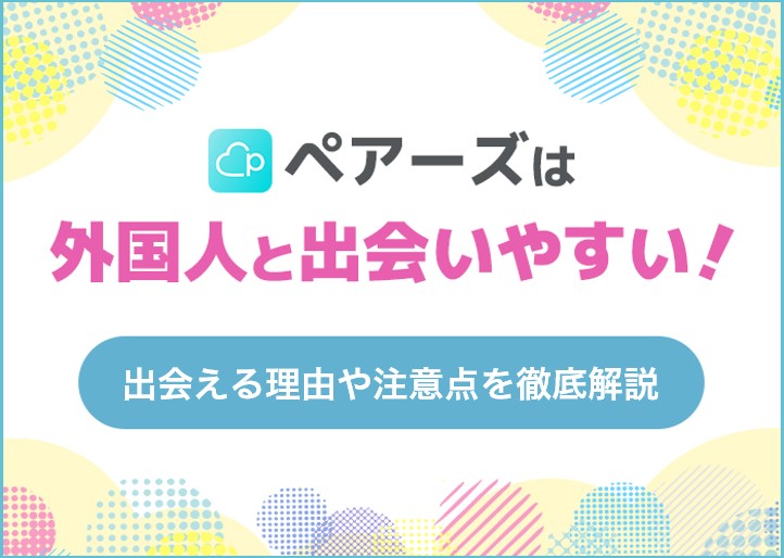 ペアーズは外国人と出会える!マッチングアプリの出会い方のコツや要注意人物の見分け方を紹介