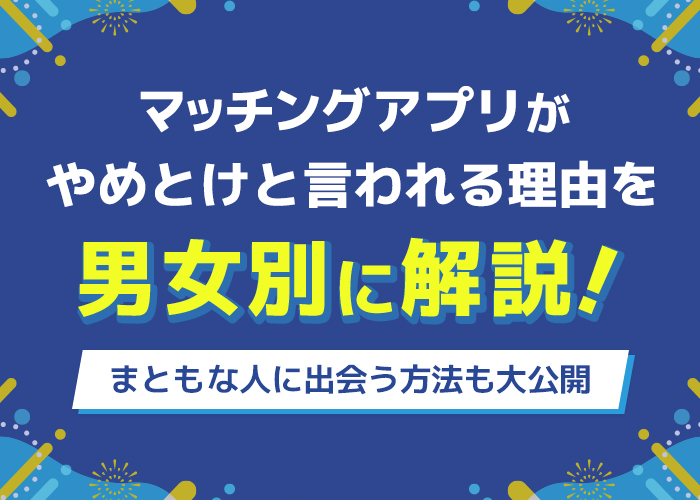 マッチングアプリがやめとけと言われる理由を男女別に解説!まともな人に出会う方法も大公開