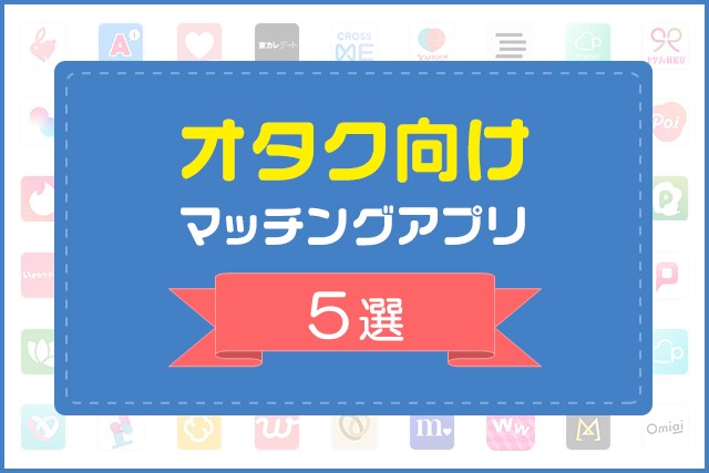 オタク向けマッチングアプリ5選!オタク男子・女子の恋愛・婚活術を解説!