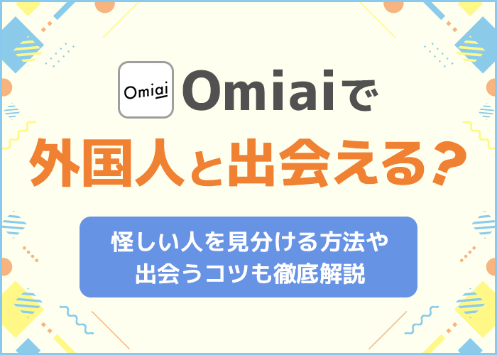 Omiaiで外国人と出会える?怪しい人を見分ける方法や出会うコツも徹底解説