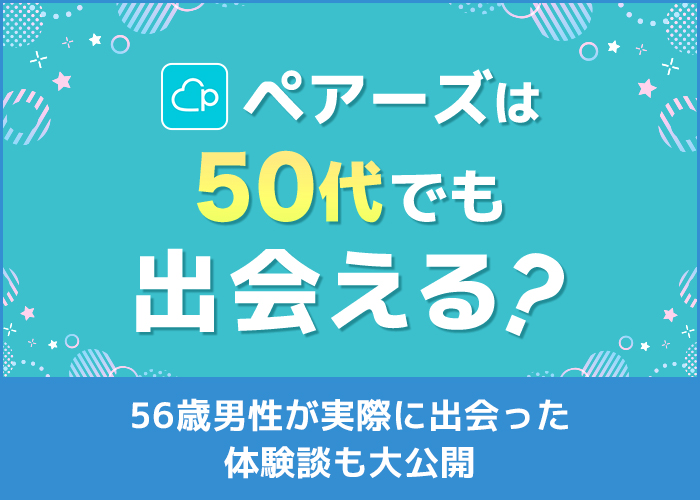 ペアーズ(Pairs)は50代でも出会える?56歳男性が実際に出会った体験談も大公開