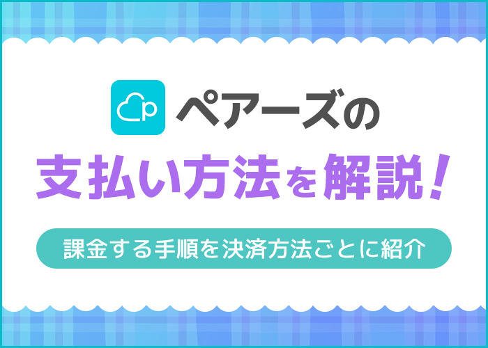 ペアーズ(Pairs)の支払い方法を解説!課金する手順を決済方法ごとに紹介