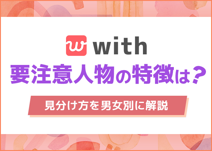 マッチングアプリwithにいる要注意人物の特徴は?危険人物の見分け方を男女別に解説
