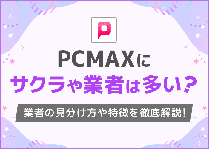 PCMAXにいる業者の特徴と見分け方!サクラがいない理由や業者を避けて出会う方法を解説