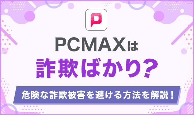 PCMAXは詐欺ばかり?危険な詐欺被害を避ける方法を解説