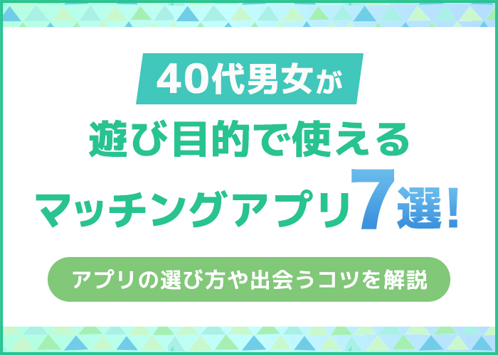 40代男女が遊び目的で使えるマッチングアプリ7選!アプリの選び方や出会うコツを紹介