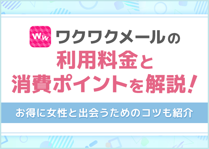 ワクワクメールの料金と消費ポイントを解説!お得に女性と出会うためのコツも紹介