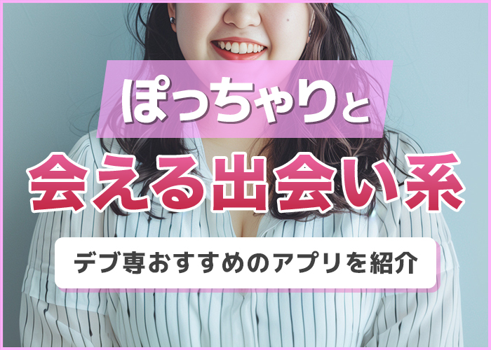ぽっちゃりと会える出会い系!デブ専がおすすめのアプリを紹介