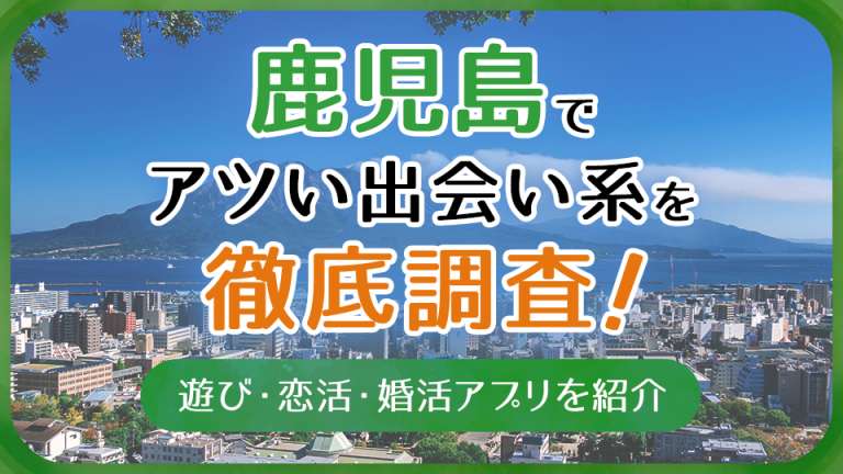 鹿児島で使うべき出会い系アプリ5選!遊び・恋活・婚活目的別にわかる