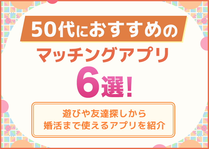 マッチングアプリは50代でも遊び目的で使える?アプリの選び方や注意点を徹底解説