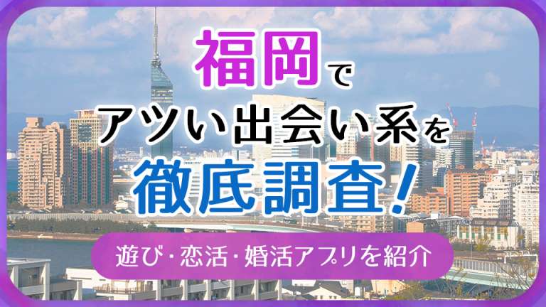 福岡で使うべき出会い系アプリ5選!遊び・恋活・婚活目的別にわかる