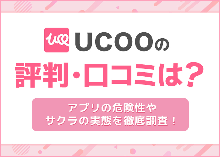 UCOOの評判・口コミは?アプリの危険性やサクラの実態を徹底調査!