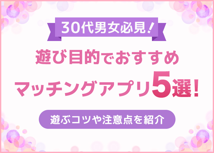 30代男女が遊び目的でおすすめのマッチングアプリ5選!選び方や出会うためにやるべきことを解説