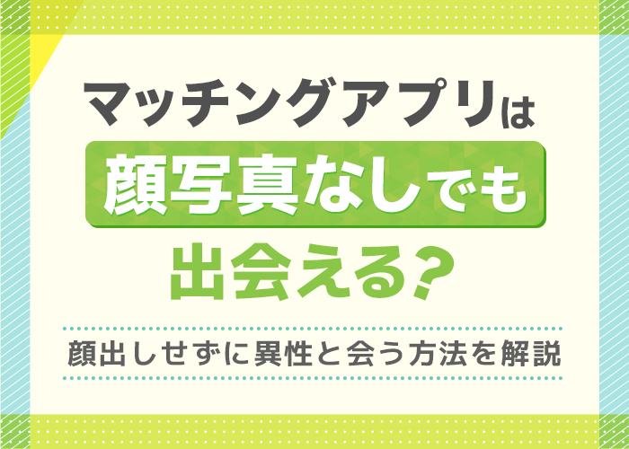 顔写真なしでも出会えるマッチングアプリ10選!アプリの注意点や意識するポイントを解説