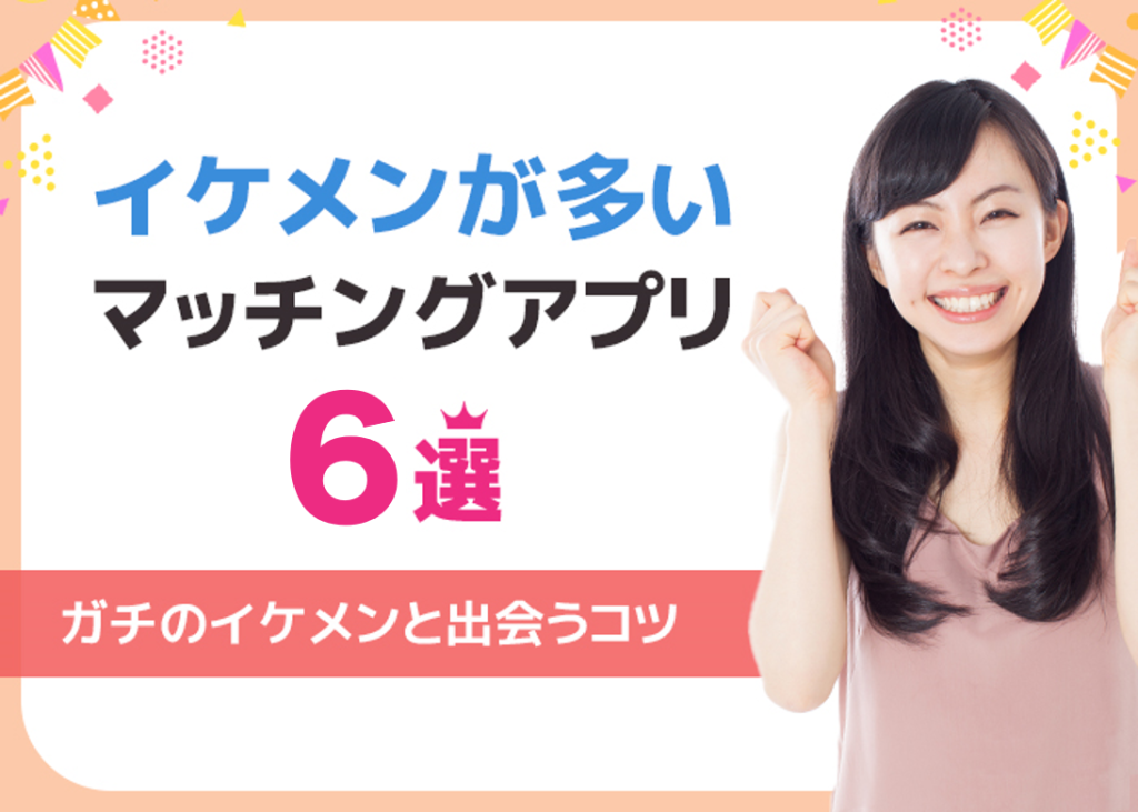 イケメンが多いマッチングアプリ6選!ガチのイケメンを見抜くコツも大公開