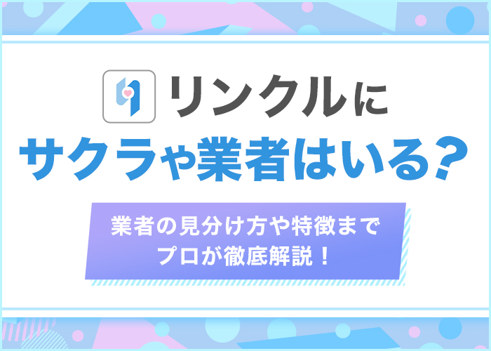 リンクルにサクラや業者はいる？見分け方や特徴までプロが徹底解説！