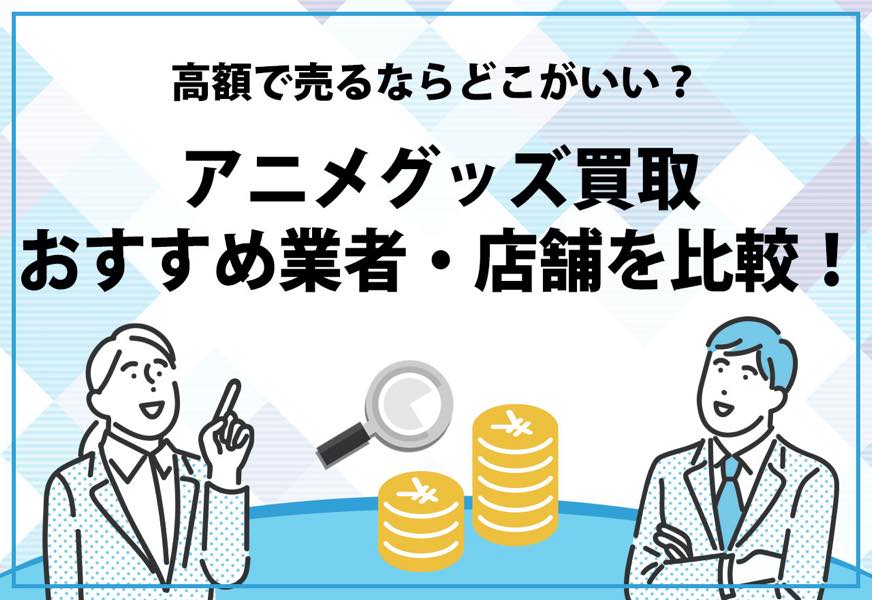 アニメグッズ買取おすすめ業者 店舗8社を比較 なんでも買取できる 高額で売るならどこがいい おすすめプラス